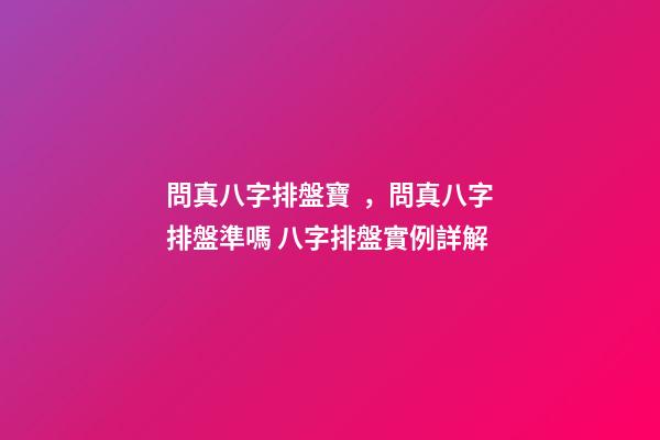 問真八字排盤寶，問真八字排盤準嗎 八字排盤實例詳解